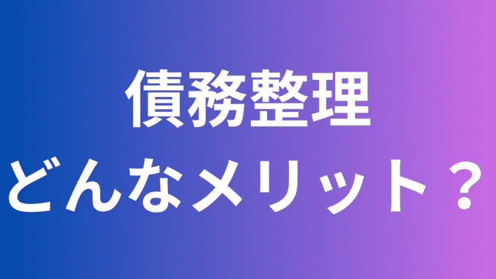 債務整理にはどんなメリットがあるか解説